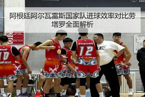 阿根廷阿尔瓦雷斯国家队进球效率对比劳塔罗全面解析
